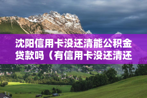 松原信用卡没还清能公积金贷款吗（有信用卡没还清还可以申请公积金贷款吗?）