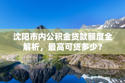 松原市内公积金贷款额度全解析，最高可贷多少？